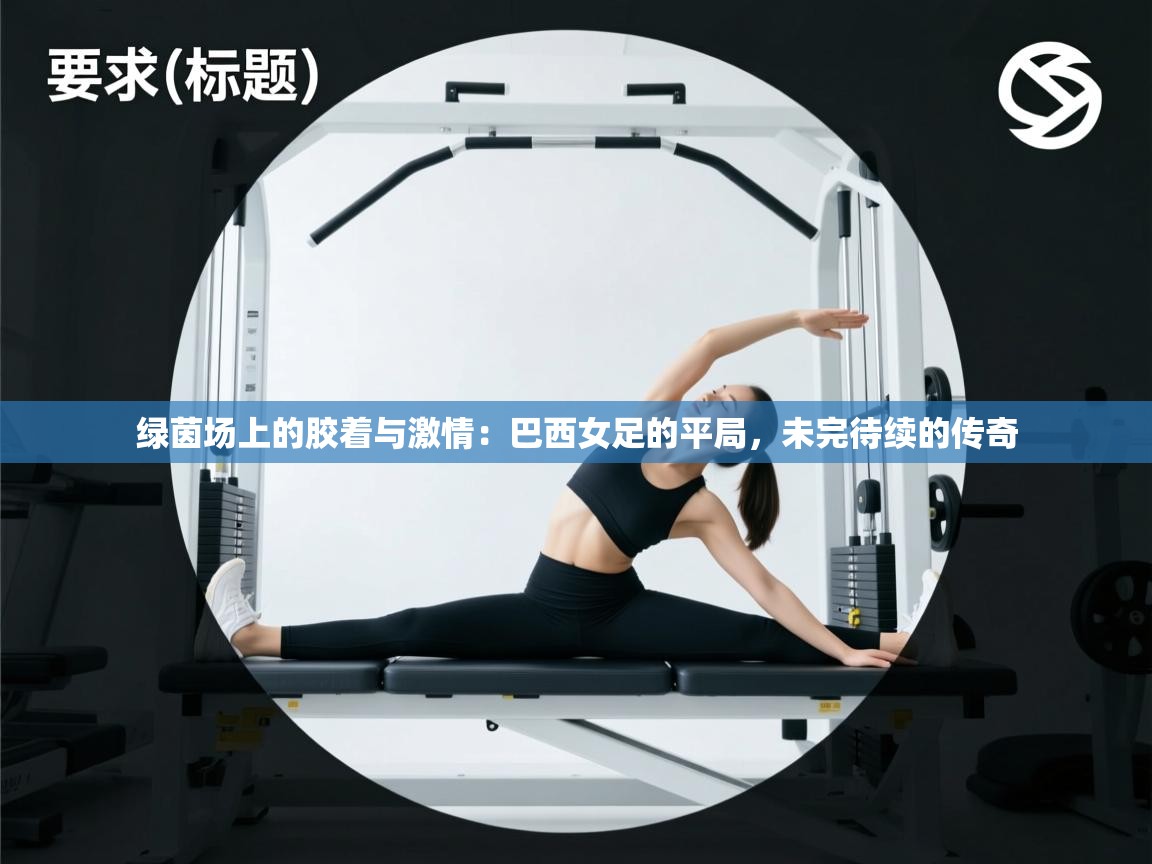 绿茵场上的胶着与激情：巴西女足的平局，未完待续的传奇  第2张