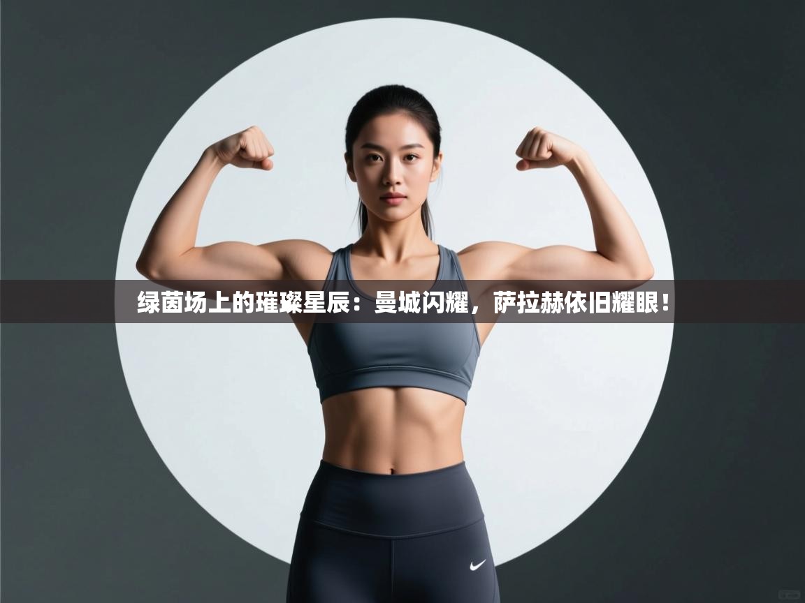 绿茵场上的璀璨星辰：曼城闪耀，萨拉赫依旧耀眼！  第1张